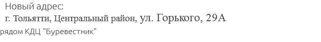 Новый адрес: г. Тольятти, Центральный район, ул. Горького, 29А рядом КДЦ "Буревестник"